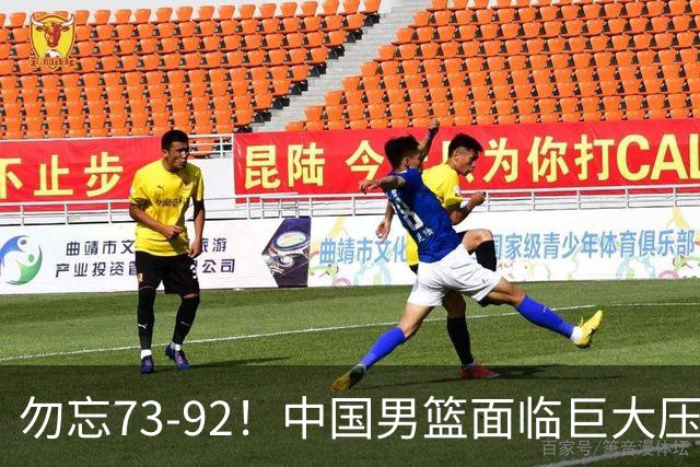 勿忘73-92！中国男篮面临巨大压力，三人角色至关重要