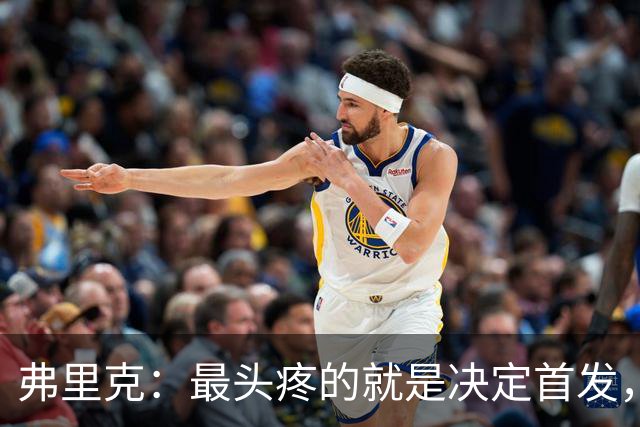 弗里克：最头疼的就是决定首发，想让大家都开心但球队天赋太足了